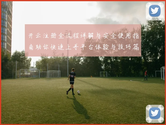 开云注册全流程详解与安全使用指南助你快速上手平台体验与技巧篇
