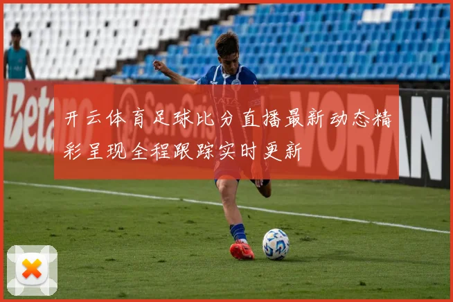 开云体育足球比分直播最新动态精彩呈现全程跟踪实时更新