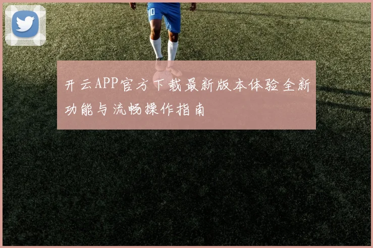 开云APP官方下载最新版本体验全新功能与流畅操作指南