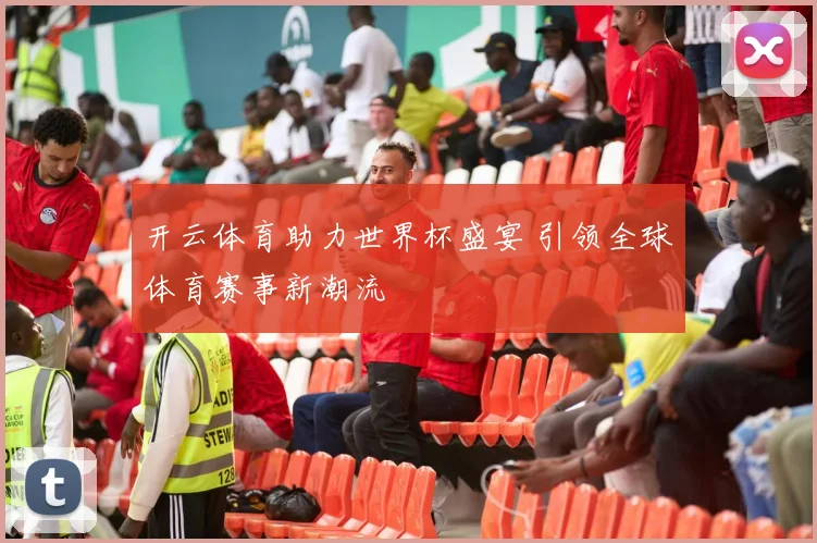 开云体育助力世界杯盛宴 引领全球体育赛事新潮流