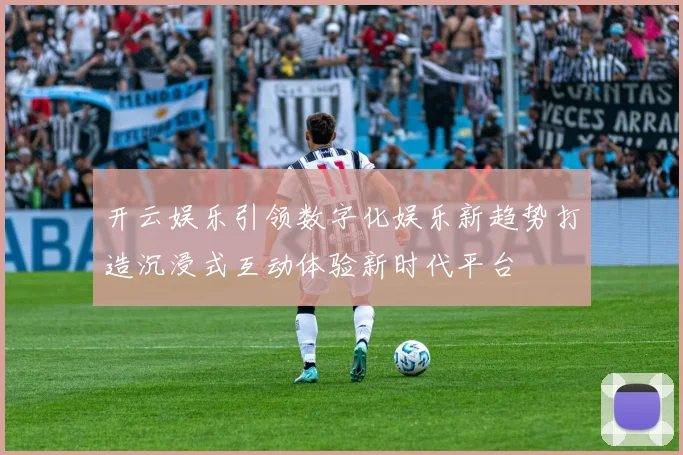 开云娱乐引领数字化娱乐新趋势打造沉浸式互动体验新时代平台